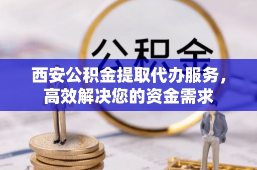 杞县西安公积金提取代办服务，高效解决您的资金需求
