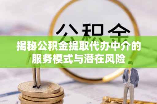 杞县揭秘公积金提取代办中介的服务模式与潜在风险