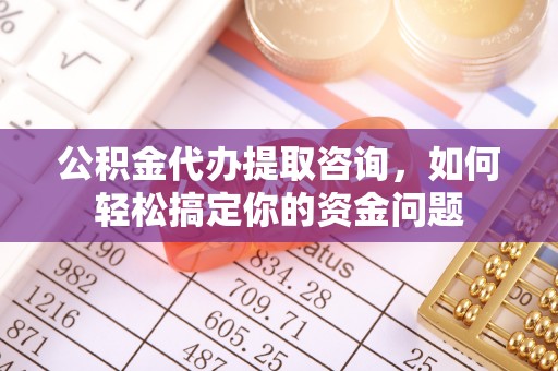 杞县公积金代办提取咨询，如何轻松搞定你的资金问题
