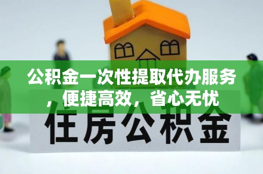 杞县公积金一次性提取代办服务，便捷高效，省心无忧