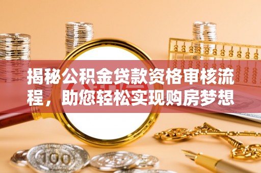杞县揭秘公积金贷款资格审核流程，助您轻松实现购房梦想