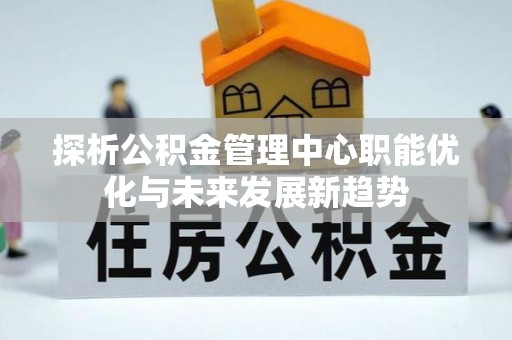 杞县探析公积金管理中心职能优化与未来发展新趋势