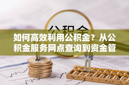 杞县如何高效利用公积金？从公积金服务网点查询到资金管理全攻略