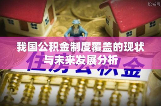 杞县我国公积金制度覆盖的现状与未来发展分析