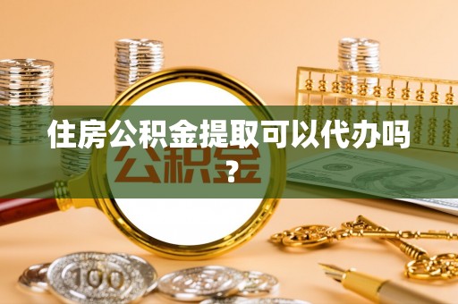 杞县住房公积金提取可以代办吗？