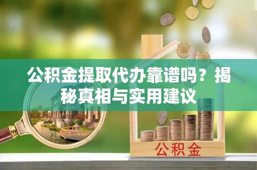 杞县公积金提取代办靠谱吗？揭秘真相与实用建议