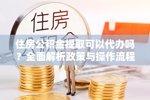杞县住房公积金提取可以代办吗？全面解析政策与操作流程