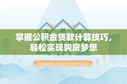 杞县掌握公积金贷款计算技巧，轻松实现购房梦想
