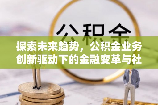 杞县探索未来趋势，公积金业务创新驱动下的金融变革与社会价值