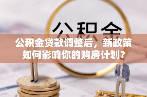 杞县公积金贷款调整后，新政策如何影响你的购房计划？