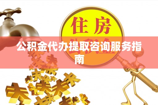 杞县公积金代办提取咨询服务指南