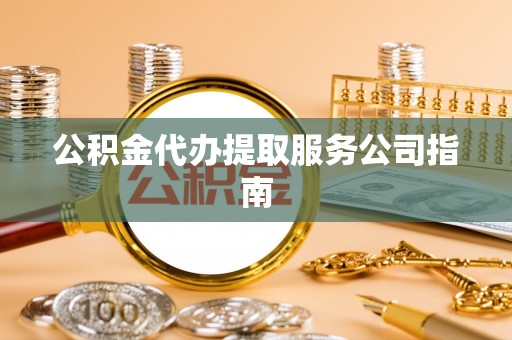 杞县公积金代办提取服务公司指南