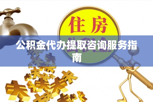 杞县公积金代办提取咨询服务指南