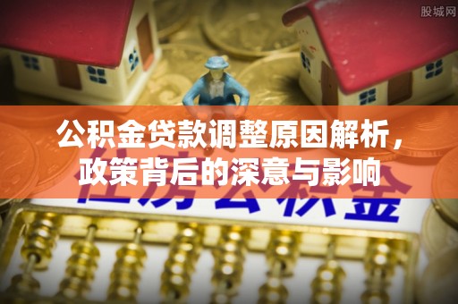 杞县公积金贷款调整原因解析，政策背后的深意与影响