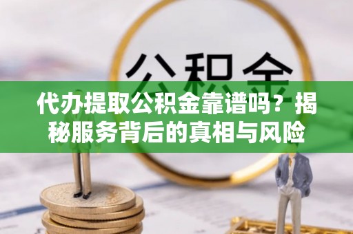 杞县代办提取公积金靠谱吗？揭秘服务背后的真相与风险