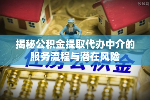 杞县揭秘公积金提取代办中介的服务流程与潜在风险