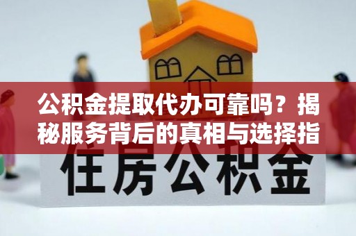 杞县公积金提取代办可靠吗？揭秘服务背后的真相与选择指南