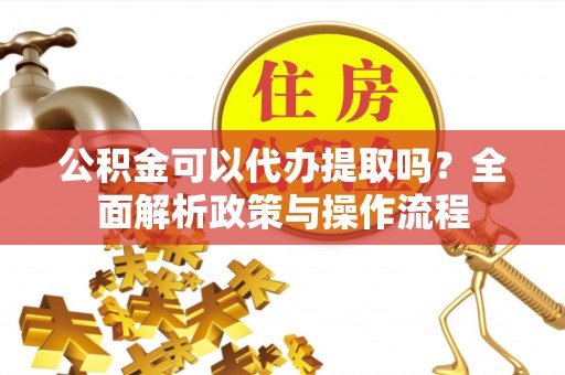 杞县公积金可以代办提取吗？全面解析政策与操作流程