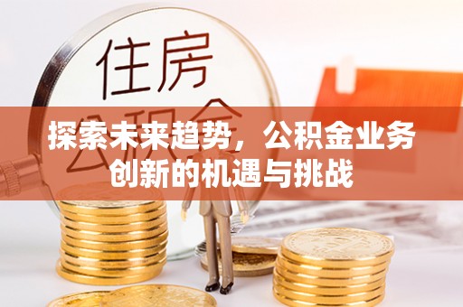 杞县探索未来趋势，公积金业务创新的机遇与挑战