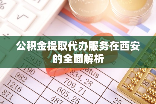 杞县公积金提取代办服务在西安的全面解析