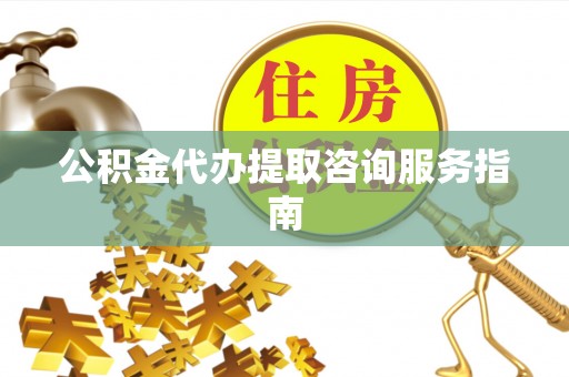 杞县公积金代办提取咨询服务指南