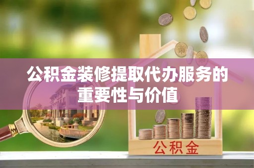 杞县公积金装修提取代办服务的重要性与价值