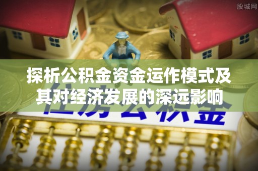 杞县探析公积金资金运作模式及其对经济发展的深远影响