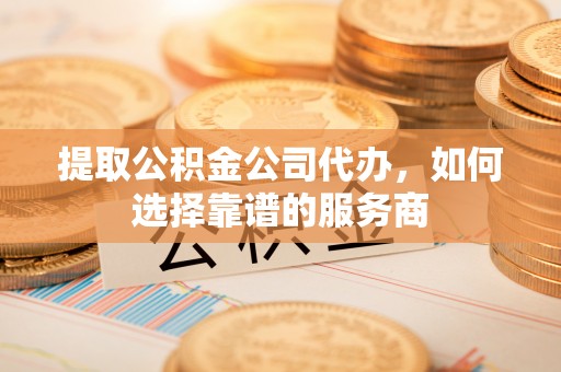 杞县提取公积金公司代办，如何选择靠谱的服务商