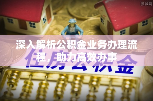 杞县深入解析公积金业务办理流程，助力高效办事