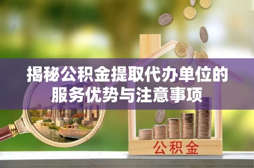 杞县揭秘公积金提取代办单位的服务优势与注意事项