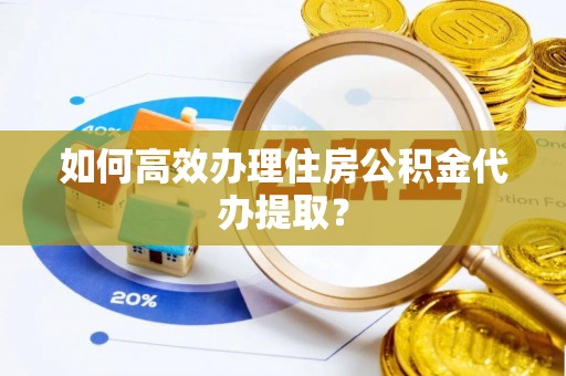 杞县如何高效办理住房公积金代办提取？