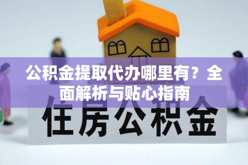 杞县公积金提取代办哪里有？全面解析与贴心指南