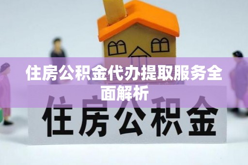 杞县住房公积金代办提取服务全面解析