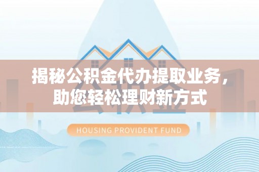 杞县揭秘公积金代办提取业务，助您轻松理财新方式
