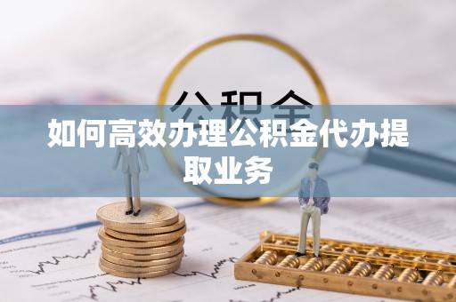 杞县如何高效办理公积金代办提取业务