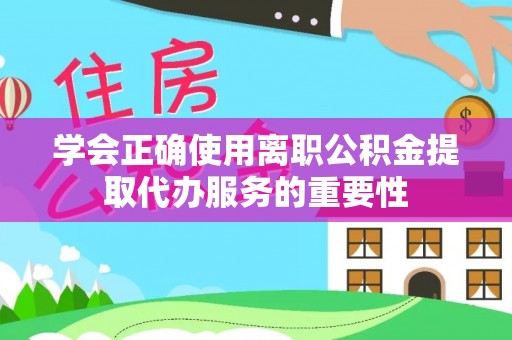 杞县学会正确使用离职公积金提取代办服务的重要性