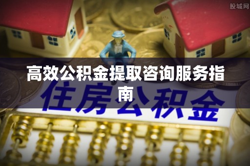 杞县高效公积金提取咨询服务指南