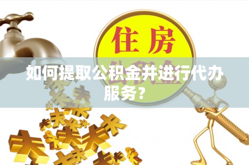 杞县如何提取公积金并进行代办服务？