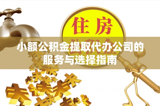 杞县小额公积金提取代办公司的服务与选择指南