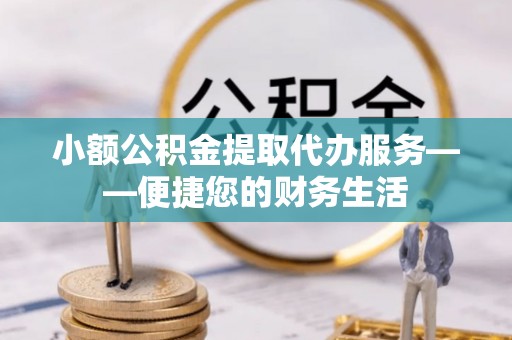 杞县小额公积金提取代办服务——便捷您的财务生活