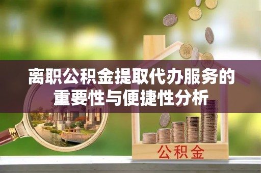 杞县离职公积金提取代办服务的重要性与便捷性分析