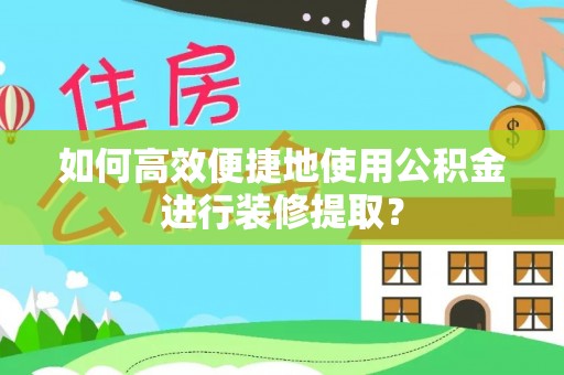 杞县如何高效便捷地使用公积金进行装修提取？