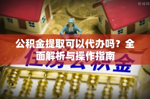 杞县公积金提取可以代办吗？全面解析与操作指南