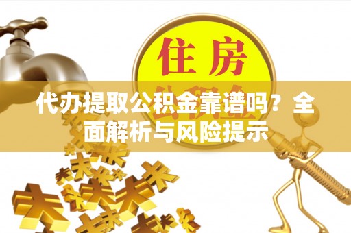 杞县代办提取公积金靠谱吗？全面解析与风险提示