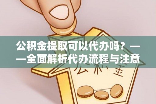 杞县公积金提取可以代办吗？——全面解析代办流程与注意事项
